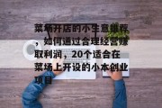 菜场开店的小生意推荐,如何通过合理经营赚取利润,20个适合在菜场上开设的小本创业项目