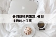 暑假赚钱的生意_暑假挣钱的小生意 暑假赚钱的生意_暑假挣钱的小生意