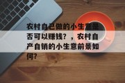 农村自己做的小生意是否可以赚钱?,农村自产自销的小生意前景如何? 农村自己做的小生意是否可以赚钱?,农村自产自销的小生意前景如何?