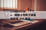 CrowdStrike:摩根士丹利下调目标价至 396 美元 CrowdStrike:摩根士丹利下调目标价至 396 美元