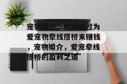 宠物婚介,如何通过为爱宠物牵线搭桥来赚钱,宠物婚介,爱宠牵线搭桥的盈利之道 宠物婚介,如何通过为爱宠物牵线搭桥来赚钱,宠物婚介,爱宠牵线搭桥的盈利之道