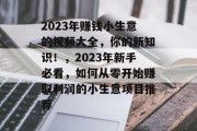 2023年赚钱小生意的视频大全,你的新知识!,2023年新手必看,如何从零开始赚取利润的小生意项目推荐 2023年赚钱小生意的视频大全,你的新知识!,2023年新手必看,如何从零开始赚取利润的小生意项目推荐