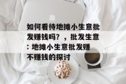 如何看待地摊小生意批发赚钱吗?,批发生意: 地摊小生意批发赚不赚钱的探讨 如何看待地摊小生意批发赚钱吗?,批发生意: 地摊小生意批发赚不赚钱的探讨