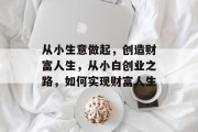 从小生意做起,创造财富人生,从小白创业之路,如何实现财富人生 从小生意做起,创造财富人生,从小白创业之路,如何实现财富人生