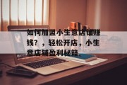 如何加盟小生意店铺赚钱?,轻松开店,小生意店铺盈利秘籍 如何加盟小生意店铺赚钱?,轻松开店,小生意店铺盈利秘籍