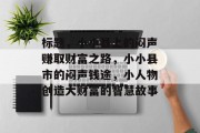 标题，小小县上的闷声赚取财富之路，小小县市的闷声钱途，小人物创造大财富的智慧故事