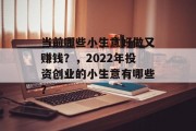 当前哪些小生意好做又赚钱?,2022年投资创业的小生意有哪些? 当前哪些小生意好做又赚钱?,2022年投资创业的小生意有哪些?