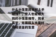 什么小生意简单好上手赚钱?,穷人也能赚大钱的小生意推荐,简单易学,无需投入大量时间和资金的生意 什么小生意简单好上手赚钱?,穷人也能赚大钱的小生意推荐,简单易学,无需投入大量时间和资金的生意