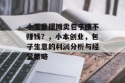 小生意摆摊卖包子赚不赚钱?,小本创业,包子生意的利润分析与经营策略 小生意摆摊卖包子赚不赚钱?,小本创业,包子生意的利润分析与经营策略