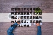 居家做什么可以赚钱?探索家庭副业与收入新模式,探索家庭副业与收入新模式,居家赚钱的途径与策略 居家做什么可以赚钱?探索家庭副业与收入新模式,探索家庭副业与收入新模式,居家赚钱的途径与策略