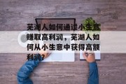 芜湖人如何通过小生意赚取高利润,芜湖人如何从小生意中获得高额利润? 芜湖人如何通过小生意赚取高利润,芜湖人如何从小生意中获得高额利润?