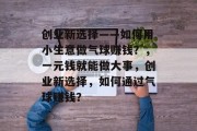 创业新选择——如何用小生意做气球赚钱?,一元钱就能做大事,创业新选择,如何通过气球赚钱? 创业新选择——如何用小生意做气球赚钱?,一元钱就能做大事,创业新选择,如何通过气球赚钱?