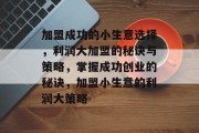 加盟成功的小生意选择,利润大加盟的秘诀与策略,掌握成功创业的秘诀,加盟小生意的利润大策略 加盟成功的小生意选择,利润大加盟的秘诀与策略,掌握成功创业的秘诀,加盟小生意的利润大策略