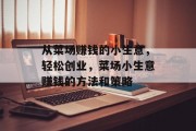 从菜场赚钱的小生意,轻松创业,菜场小生意赚钱的方法和策略