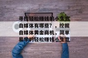寻找轻松赚钱的小生意自媒体有哪些?,挖掘自媒体黄金商机,简单易学的轻松赚钱小生意 寻找轻松赚钱的小生意自媒体有哪些?,挖掘自媒体黄金商机,简单易学的轻松赚钱小生意