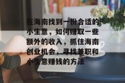 在海南找到一份合适的小生意,如何赚取一些额外的收入,抓住海南创业机会,寻找兼职和小生意赚钱的方法 在海南找到一份合适的小生意,如何赚取一些额外的收入,抓住海南创业机会,寻找兼职和小生意赚钱的方法