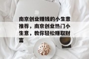 南京创业赚钱的小生意推荐,南京创业热门小生意,教你轻松赚取财富 南京创业赚钱的小生意推荐,南京创业热门小生意,教你轻松赚取财富