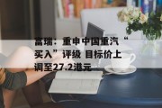 富瑞:重申中国重汽“买入”评级 目标价上调至27.2港元