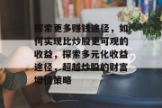 探索更多赚钱途径,如何实现比炒股更可观的收益,探索多元化收益途径,超越炒股的财富增值策略 探索更多赚钱途径,如何实现比炒股更可观的收益,探索多元化收益途径,超越炒股的财富增值策略