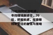 70后如何把握机遇,寻找赚钱新途径,70后,把握机遇,探索赚钱新途径的智慧与策略 70后如何把握机遇,寻找赚钱新途径,70后,把握机遇,探索赚钱新途径的智慧与策略