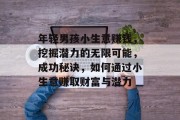 年轻男孩小生意赚钱,挖掘潜力的无限可能,成功秘诀,如何通过小生意赚取财富与潜力 年轻男孩小生意赚钱,挖掘潜力的无限可能,成功秘诀,如何通过小生意赚取财富与潜力