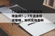 7万资金如何投资以实现盈利？，7万资金投资策略，如何实现盈利？