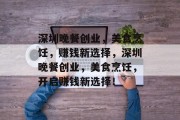 深圳晚餐创业,美食烹饪,赚钱新选择,深圳晚餐创业,美食烹饪,开启赚钱新选择! 深圳晚餐创业,美食烹饪,赚钱新选择,深圳晚餐创业,美食烹饪,开启赚钱新选择!