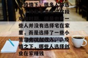 在疫情下,很多人都选择了待在家里度过这段艰难时期。但是也有一些人并没有选择宅在家里,而是选择了一些小生意来增加收入。,疫情之下,哪些人选择创业在家赚钱 在疫情下,很多人都选择了待在家里度过这段艰难时期。但是也有一些人并没有选择宅在家里,而是选择了一些小生意来增加收入。,疫情之下,哪些人选择创业在家赚钱