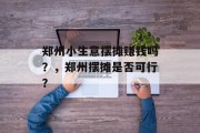 郑州小生意摆摊赚钱吗?,郑州摆摊是否可行? 郑州小生意摆摊赚钱吗?,郑州摆摊是否可行?