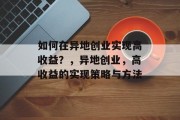 如何在异地创业实现高收益?,异地创业,高收益的实现策略与方法 如何在异地创业实现高收益?,异地创业,高收益的实现策略与方法