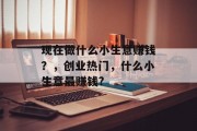 现在做什么小生意赚钱?,创业热门,什么小生意最赚钱? 现在做什么小生意赚钱?,创业热门,什么小生意最赚钱?