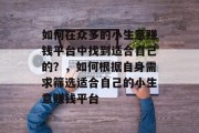 如何在众多的小生意赚钱平台中找到适合自己的?,如何根据自身需求筛选适合自己的小生意赚钱平台 如何在众多的小生意赚钱平台中找到适合自己的?,如何根据自身需求筛选适合自己的小生意赚钱平台