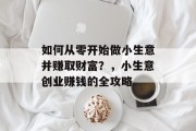 如何从零开始做小生意并赚取财富?,小生意创业赚钱的全攻略 如何从零开始做小生意并赚取财富?,小生意创业赚钱的全攻略