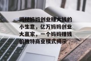 揭秘妈妈创业赚大钱的小生意,亿万妈妈创业大赢家,一个妈妈赚钱的独特商业模式揭示 揭秘妈妈创业赚大钱的小生意,亿万妈妈创业大赢家,一个妈妈赚钱的独特商业模式揭示
