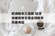 欧洲股市三连跌 经济放缓担忧引发全球股市风暴再起 欧洲股市三连跌 经济放缓担忧引发全球股市风暴再起