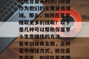 夏季是投资创业的黄金时期。在这个季节里,小企业主们可以选择一些适合夏天的热门行业作为他们的主要业务领域。那么,如何在夏季赚取更多的钱呢?以下是几种可以帮助你夏季小生意赚钱的方法。,夏季创业黄金期,五种夏季赚钱方式,抓住夏季商机,如何在夏季赚取更多钱的小生意,夏季创业指南,五个夏季赚取更多钱的好方法 夏季是投资创业的黄金时期。在这个季节里,小企业主们可以选择一些适合夏天的热门行业作为他们的主要业务领域。那么,如何在夏季赚取更多的钱呢?以下是几种可以帮助你夏季小生意赚钱的方法。,夏季创业黄金期,五种夏季赚钱方式,抓住夏季商机,如何在夏季赚取更多钱的小生意,夏季创业指南,五个夏季赚取更多钱的好方法