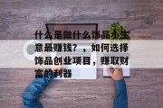 什么是做什么饰品小生意最赚钱?,如何选择饰品创业项目,赚取财富的利器 什么是做什么饰品小生意最赚钱?,如何选择饰品创业项目,赚取财富的利器