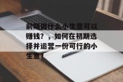 前期做什么小生意可以赚钱?,如何在初期选择并运营一份可行的小生意?