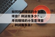 如何找到赚钱的小生意项目?利润有多少?,寻找赚钱的小生意项目,利润有多高? 如何找到赚钱的小生意项目?利润有多少?,寻找赚钱的小生意项目,利润有多高?
