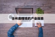 徐州最赚钱的产业探索 徐州最赚钱的产业探索