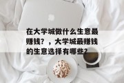 在大学城做什么生意最赚钱?,大学城最赚钱的生意选择有哪些? 在大学城做什么生意最赚钱?,大学城最赚钱的生意选择有哪些?