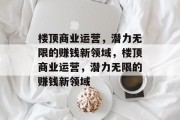 楼顶商业运营，潜力无限的赚钱新领域，楼顶商业运营，潜力无限的赚钱新领域
