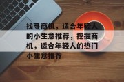 找寻商机,适合年轻人的小生意推荐,挖掘商机,适合年轻人的热门小生意推荐 找寻商机,适合年轻人的小生意推荐,挖掘商机,适合年轻人的热门小生意推荐