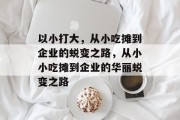 以小打大,从小吃摊到企业的蜕变之路,从小小吃摊到企业的华丽蜕变之路 以小打大,从小吃摊到企业的蜕变之路,从小小吃摊到企业的华丽蜕变之路