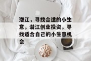 潜江,寻找合适的小生意,潜江创业投资,寻找适合自己的小生意机会 潜江,寻找合适的小生意,潜江创业投资,寻找适合自己的小生意机会