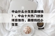 中山什么小生意最赚钱?,中山十大热门创业项目推荐,最赚钱的小生意 中山什么小生意最赚钱?,中山十大热门创业项目推荐,最赚钱的小生意