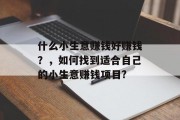 什么小生意赚钱好赚钱?,如何找到适合自己的小生意赚钱项目? 什么小生意赚钱好赚钱?,如何找到适合自己的小生意赚钱项目?