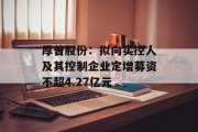 厚普股份:拟向实控人及其控制企业定增募资不超4.27亿元 厚普股份:拟向实控人及其控制企业定增募资不超4.27亿元