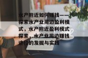 水产附近如何赚钱——探索水产业周边盈利模式,水产附近盈利模式探索,水产业周边赚钱途径的发掘与实践