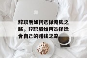 辞职后如何选择赚钱之路，辞职后如何选择适合自己的赚钱之路